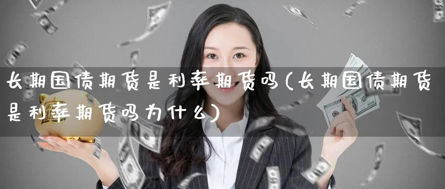 长期国债期货是利率期货吗(长期国债期货是利率期货吗为什么)_财金知识_第1张_青花期货直播间 长期国债期货是利率期货吗(长期国债期货是利率期货吗为什么)_https://qh.ynbygsw.com_财金知识_第1张