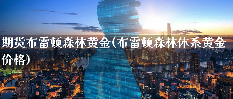 期货布雷顿森林黄金(布雷顿森林体系黄金价格)_期货喊单_第1张_青花期货直播间 期货布雷顿森林黄金(布雷顿森林体系黄金价格)_https://qh.ynbygsw.com_期货喊单_第1张