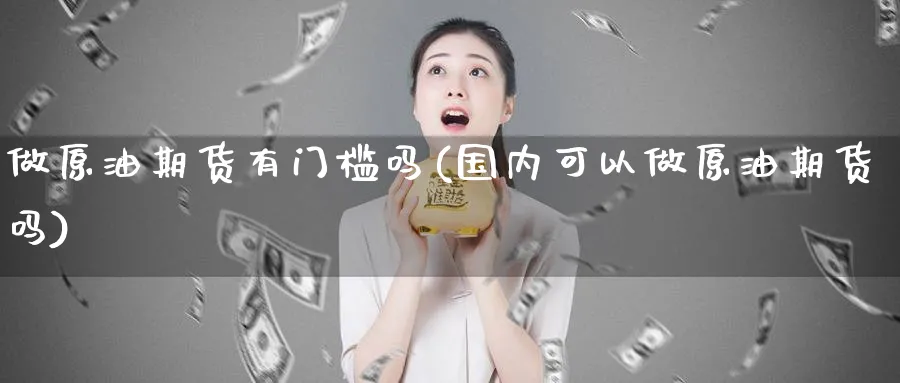 做原油期货有门槛吗(国内可以做原油期货吗)_期货直播_第1张_青花期货直播间 做原油期货有门槛吗(国内可以做原油期货吗)_https://qh.ynbygsw.com_期货直播_第1张