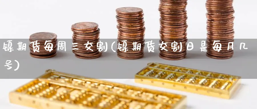 镍期货每周三交割(镍期货交割日是每月几号)_财金知识_第1张_青花期货直播间 镍期货每周三交割(镍期货交割日是每月几号)_https://qh.ynbygsw.com_财金知识_第1张