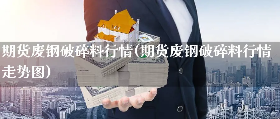 期货废钢破碎料行情(期货废钢破碎料行情走势图)_财金百科_第1张_青花期货直播间 期货废钢破碎料行情(期货废钢破碎料行情走势图)_https://qh.ynbygsw.com_财金百科_第1张