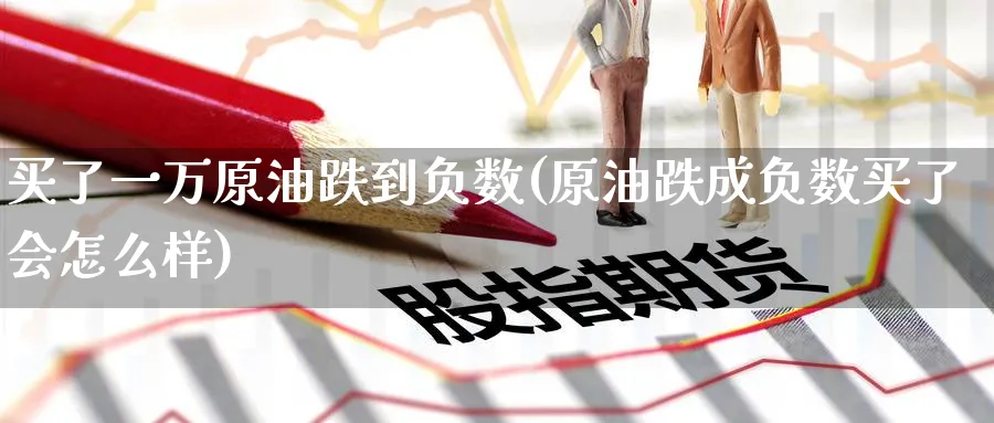 买了一万原油跌到负数(原油跌成负数买了会怎么样)_期货交易_第1张_青花期货直播间 买了一万原油跌到负数(原油跌成负数买了会怎么样)_https://qh.ynbygsw.com_期货交易_第1张