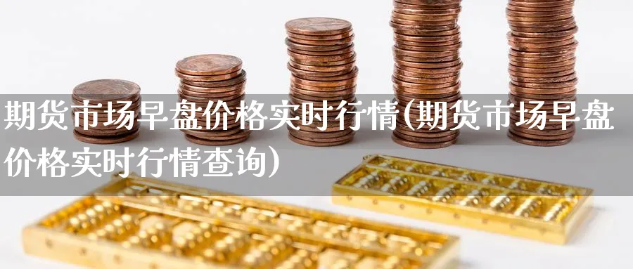 期货市场早盘价格实时行情(期货市场早盘价格实时行情查询)_财金百科_第1张_青花期货直播间 期货市场早盘价格实时行情(期货市场早盘价格实时行情查询)_https://qh.ynbygsw.com_财金百科_第1张