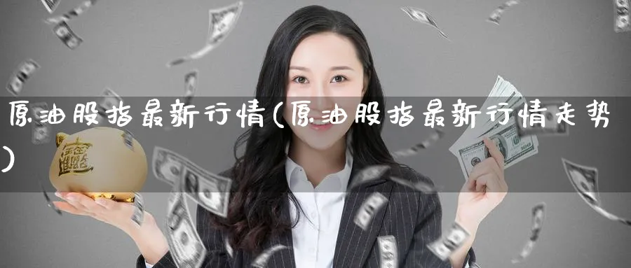 原油股指最新行情(原油股指最新行情走势)_https://qh.ynbygsw.com_财金知识_第1张