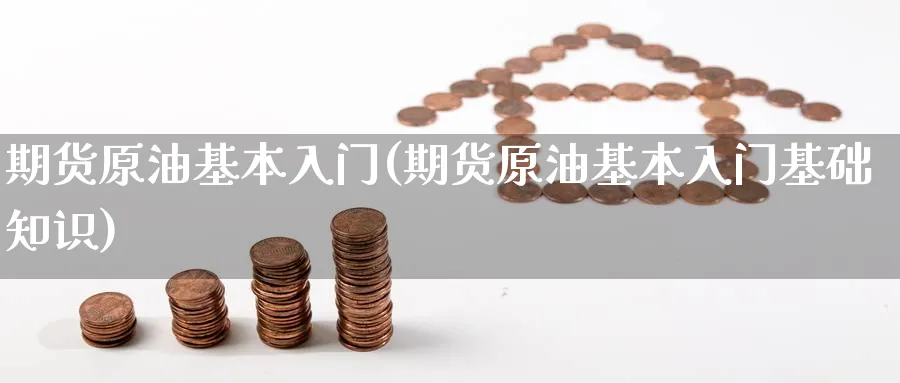期货原油基本入门(期货原油基本入门基础知识)_财金百科_第1张_青花期货直播间 期货原油基本入门(期货原油基本入门基础知识)_https://qh.ynbygsw.com_财金百科_第1张