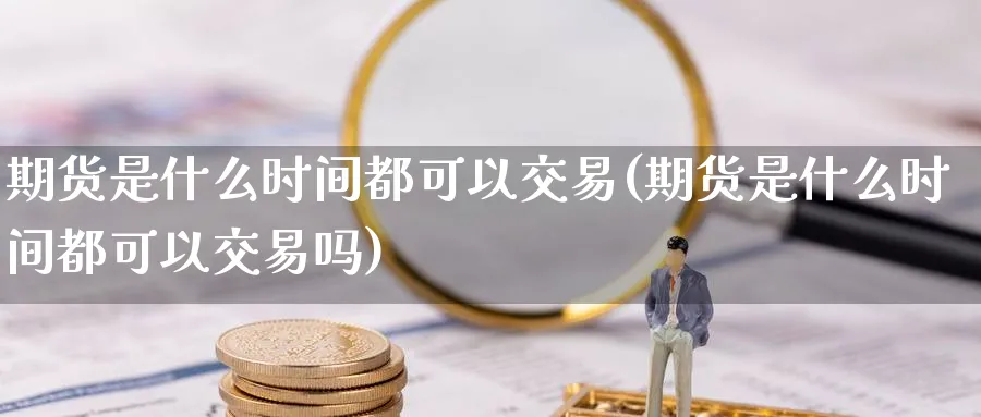 期货是什么时间都可以交易(期货是什么时间都可以交易吗)_期货喊单_第1张_青花期货直播间 期货是什么时间都可以交易(期货是什么时间都可以交易吗)_https://qh.ynbygsw.com_期货喊单_第1张