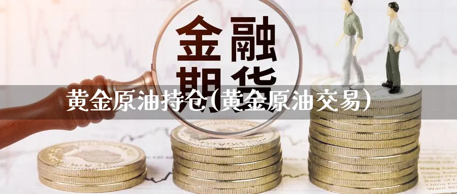 黄金原油持仓(黄金原油交易)_财金知识_第1张_青花期货直播间 黄金原油持仓(黄金原油交易)_https://qh.ynbygsw.com_财金知识_第1张