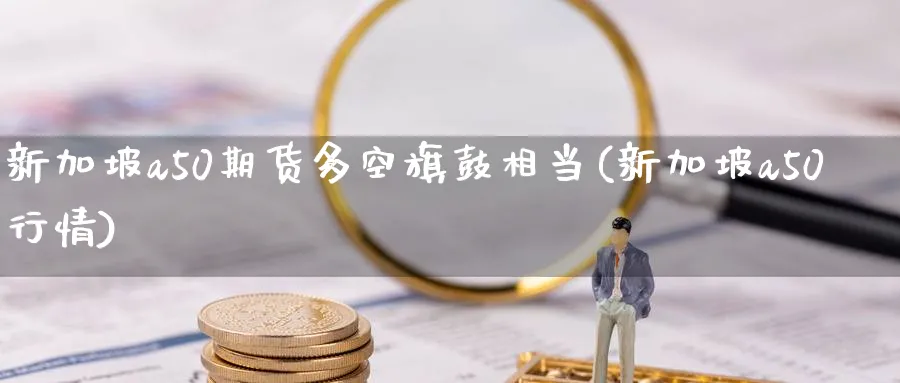 新加坡a50期货多空旗鼓相当(新加坡a50行情)_https://qh.ynbygsw.com_期货交易_第1张