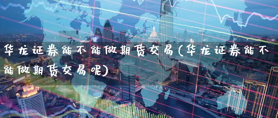 华龙证券能不能做期货交易(华龙证券能不能做期货交易呢)_财金百科_第1张_青花期货直播间 华龙证券能不能做期货交易(华龙证券能不能做期货交易呢)_https://qh.ynbygsw.com_财金百科_第1张
