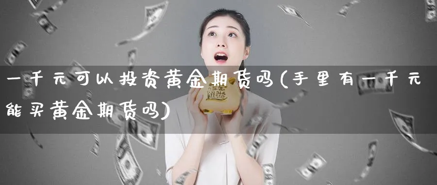 一千元可以投资黄金期货吗(手里有一千元能买黄金期货吗)_期货喊单_第1张_青花期货直播间 一千元可以投资黄金期货吗(手里有一千元能买黄金期货吗)_https://qh.ynbygsw.com_期货喊单_第1张