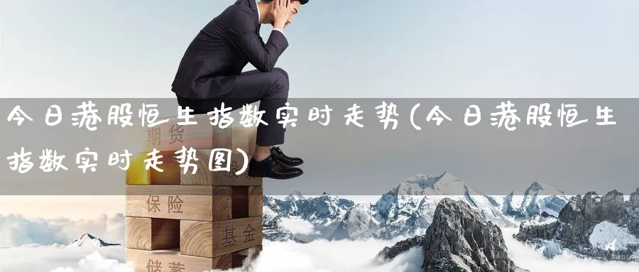 今日港股恒生指数实时走势(今日港股恒生指数实时走势图)_期货交易_第1张_青花期货直播间 今日港股恒生指数实时走势(今日港股恒生指数实时走势图)_https://qh.ynbygsw.com_期货交易_第1张