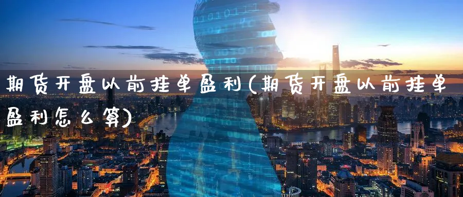 期货开盘以前挂单盈利(期货开盘以前挂单盈利怎么算)_财金知识_第1张_青花期货直播间 期货开盘以前挂单盈利(期货开盘以前挂单盈利怎么算)_https://qh.ynbygsw.com_财金知识_第1张
