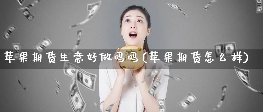 苹果期货生意好做吗吗(苹果期货怎么样)_国际期货_第1张_青花期货直播间 苹果期货生意好做吗吗(苹果期货怎么样)_https://qh.ynbygsw.com_国际期货_第1张