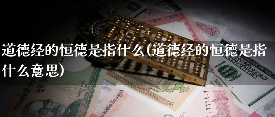 道德经的恒德是指什么(道德经的恒德是指什么意思)_https://qh.ynbygsw.com_期货直播_第1张