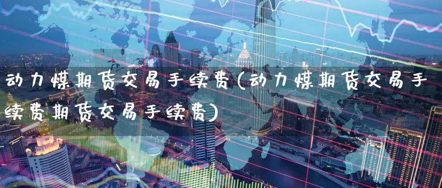 动力煤期货交易手续费(动力煤期货交易手续费期货交易手续费)_期货交易_第1张_青花期货直播间 动力煤期货交易手续费(动力煤期货交易手续费期货交易手续费)_https://qh.ynbygsw.com_期货交易_第1张