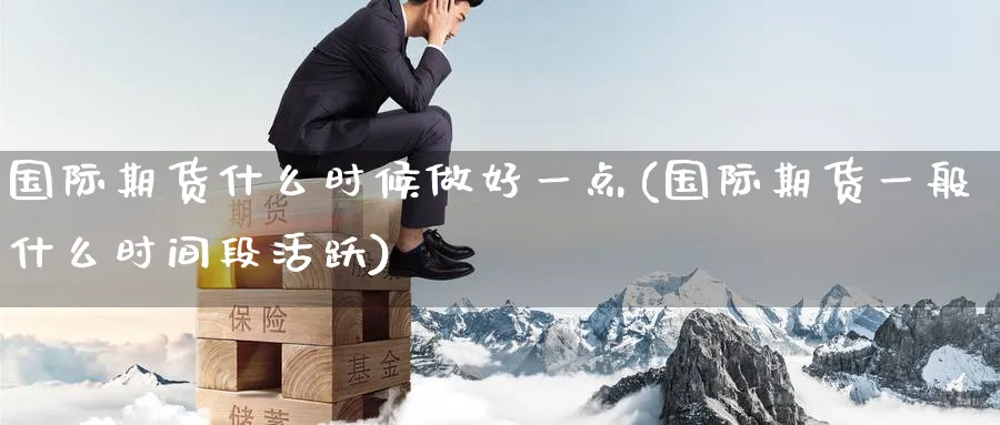 国际期货什么时候做好一点(国际期货一般什么时间段活跃)_期货直播_第1张_青花期货直播间 国际期货什么时候做好一点(国际期货一般什么时间段活跃)_https://qh.ynbygsw.com_期货直播_第1张