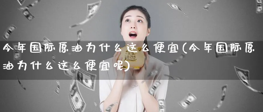 今年国际原油为什么这么便宜(今年国际原油为什么这么便宜呢)_财金百科_第1张_青花期货直播间 今年国际原油为什么这么便宜(今年国际原油为什么这么便宜呢)_https://qh.ynbygsw.com_财金百科_第1张