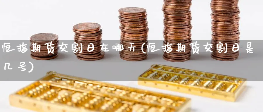 恒指期货交割日在哪天(恒指期货交割日是几号)_国际期货_第1张_青花期货直播间 恒指期货交割日在哪天(恒指期货交割日是几号)_https://qh.ynbygsw.com_国际期货_第1张