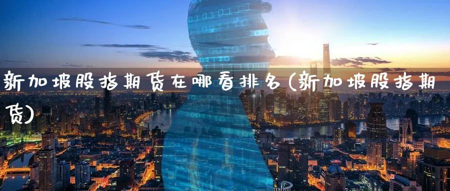 新加坡股指期货在哪看排名(新加坡股指期货)_国际期货_第1张_青花期货直播间 新加坡股指期货在哪看排名(新加坡股指期货)_https://qh.ynbygsw.com_国际期货_第1张