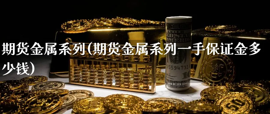 期货金属系列(期货金属系列一手保证金多少钱)_国际期货_第1张_青花期货直播间 期货金属系列(期货金属系列一手保证金多少钱)_https://qh.ynbygsw.com_国际期货_第1张