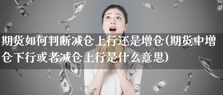 期货如何判断减仓上行还是增仓(期货中增仓下行或者减仓上行是什么意思)_国际期货_第1张_青花期货直播间 期货如何判断减仓上行还是增仓(期货中增仓下行或者减仓上行是什么意思)_https://qh.ynbygsw.com_国际期货_第1张