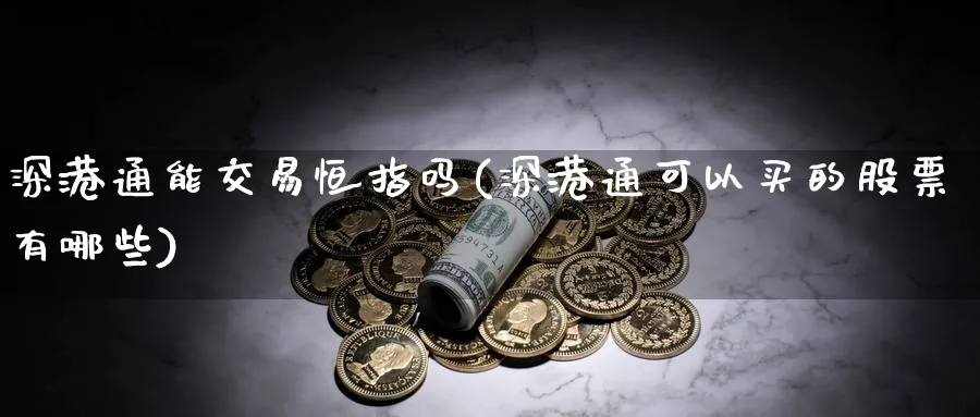 深港通能交易恒指吗(深港通可以买的股票有哪些)_财金知识_第1张_青花期货直播间 深港通能交易恒指吗(深港通可以买的股票有哪些)_https://qh.ynbygsw.com_财金知识_第1张