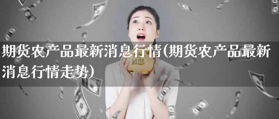 期货农产品最新消息行情(期货农产品最新消息行情走势)_期货喊单_第1张_青花期货直播间 期货农产品最新消息行情(期货农产品最新消息行情走势)_https://qh.ynbygsw.com_期货喊单_第1张