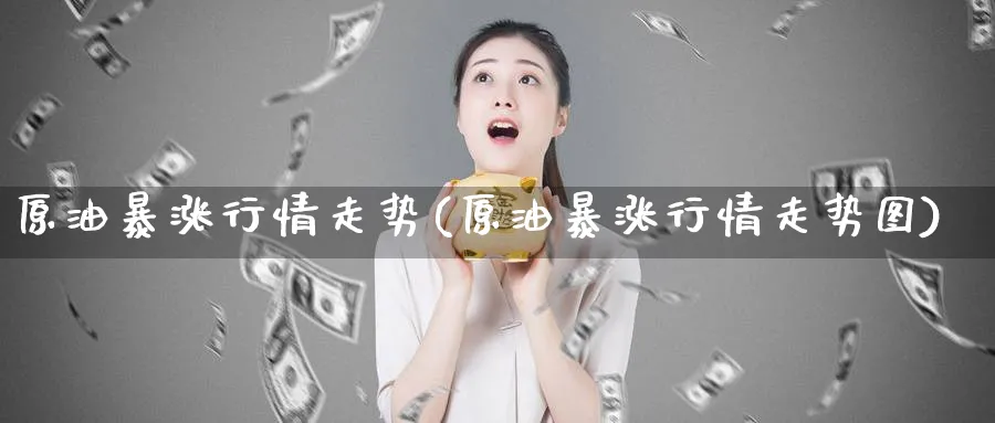 原油暴涨行情走势(原油暴涨行情走势图)_财金百科_第1张_青花期货直播间 原油暴涨行情走势(原油暴涨行情走势图)_https://qh.ynbygsw.com_财金百科_第1张