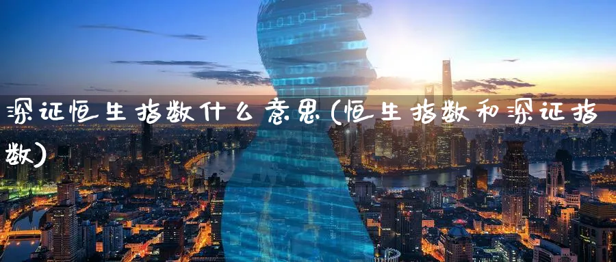 深证恒生指数什么意思(恒生指数和深证指数)_https://qh.ynbygsw.com_期货喊单_第1张