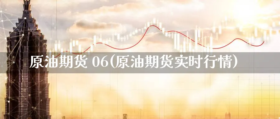 原油期货 06(原油期货实时行情)_财金百科_第1张_青花期货直播间 原油期货 06(原油期货实时行情)_https://qh.ynbygsw.com_财金百科_第1张