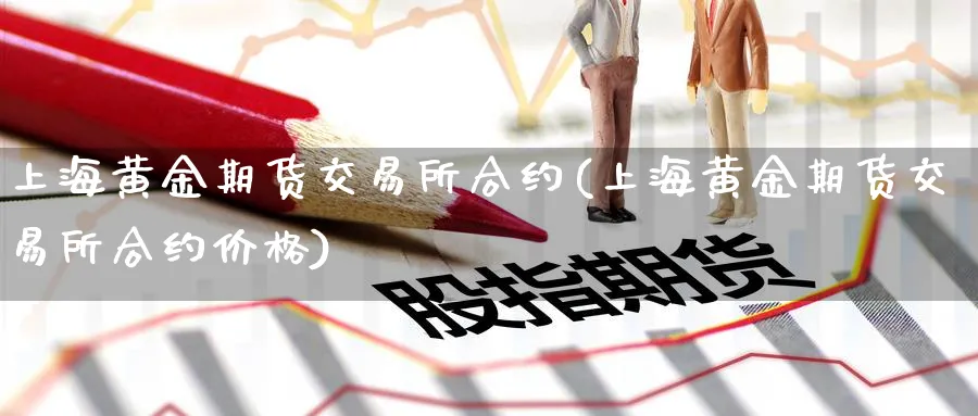 上海黄金期货交易所合约(上海黄金期货交易所合约价格)_财金百科_第1张_青花期货直播间 上海黄金期货交易所合约(上海黄金期货交易所合约价格)_https://qh.ynbygsw.com_财金百科_第1张