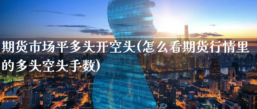 期货市场平多头开空头(怎么看期货行情里的多头空头手数)_期货直播_第1张_青花期货直播间 期货市场平多头开空头(怎么看期货行情里的多头空头手数)_https://qh.ynbygsw.com_期货直播_第1张