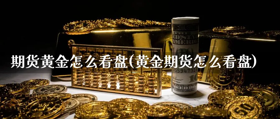期货黄金怎么看盘(黄金期货怎么看盘)_期货喊单_第1张_青花期货直播间 期货黄金怎么看盘(黄金期货怎么看盘)_https://qh.ynbygsw.com_期货喊单_第1张