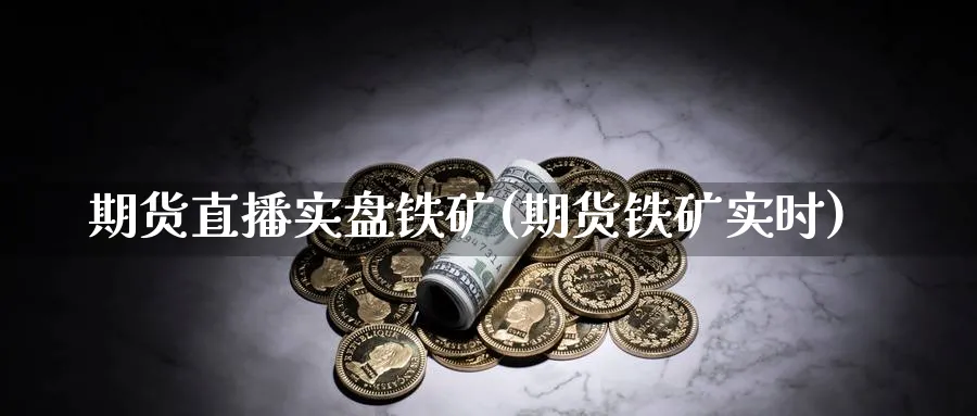 期货直播实盘铁矿(期货铁矿实时)_期货喊单_第1张_青花期货直播间 期货直播实盘铁矿(期货铁矿实时)_https://qh.ynbygsw.com_期货喊单_第1张
