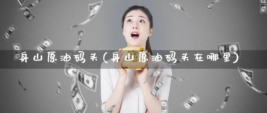 舟山原油码头(舟山原油码头在哪里)_https://qh.ynbygsw.com_期货直播_第1张