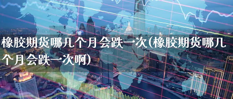 橡胶期货哪几个月会跌一次(橡胶期货哪几个月会跌一次啊)_https://qh.ynbygsw.com_期货交易_第1张
