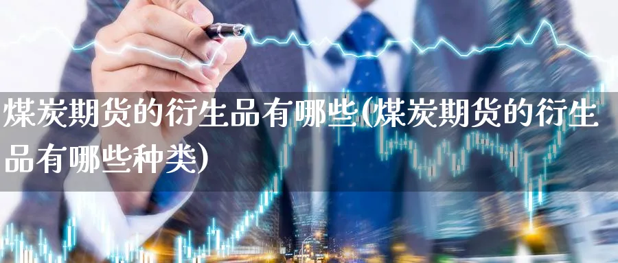煤炭期货的衍生品有哪些(煤炭期货的衍生品有哪些种类)_期货直播_第1张_青花期货直播间 煤炭期货的衍生品有哪些(煤炭期货的衍生品有哪些种类)_https://qh.ynbygsw.com_期货直播_第1张