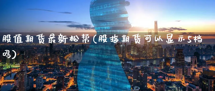 股值期货最新松帮(股指期货可以显示5档吗)_国际期货_第1张_青花期货直播间 股值期货最新松帮(股指期货可以显示5档吗)_https://qh.ynbygsw.com_国际期货_第1张