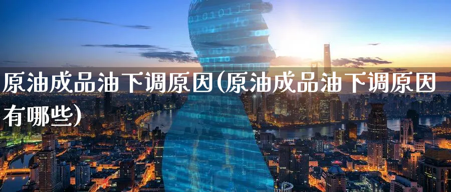 原油成品油下调原因(原油成品油下调原因有哪些)_财金知识_第1张_青花期货直播间 原油成品油下调原因(原油成品油下调原因有哪些)_https://qh.ynbygsw.com_财金知识_第1张