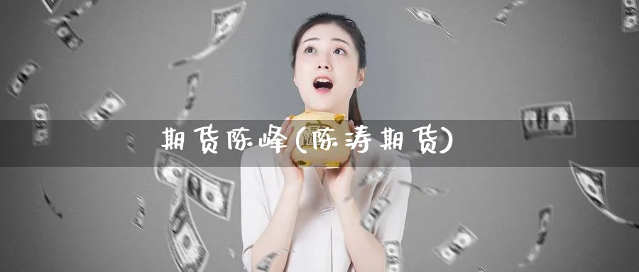 期货陈峰(陈涛期货)_财金知识_第1张_青花期货直播间 期货陈峰(陈涛期货)_https://qh.ynbygsw.com_财金知识_第1张