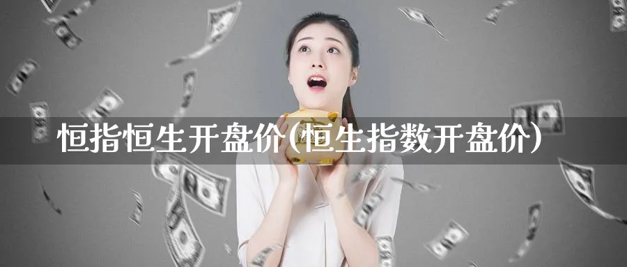 恒指恒生开盘价(恒生指数开盘价)_https://qh.ynbygsw.com_期货喊单_第1张