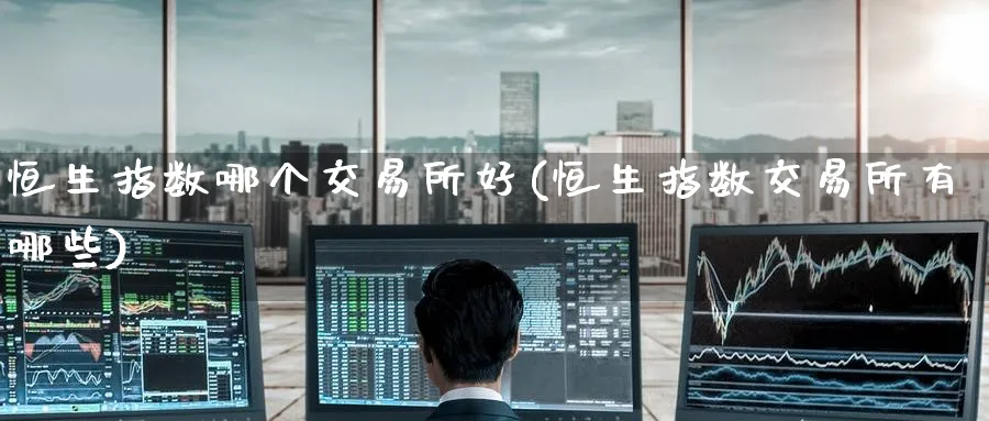 恒生指数哪个交易所好(恒生指数交易所有哪些)_国际期货_第1张_青花期货直播间 恒生指数哪个交易所好(恒生指数交易所有哪些)_https://qh.ynbygsw.com_国际期货_第1张