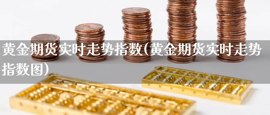 黄金期货实时走势指数(黄金期货实时走势指数图)_财金知识_第1张_青花期货直播间 黄金期货实时走势指数(黄金期货实时走势指数图)_https://qh.ynbygsw.com_财金知识_第1张