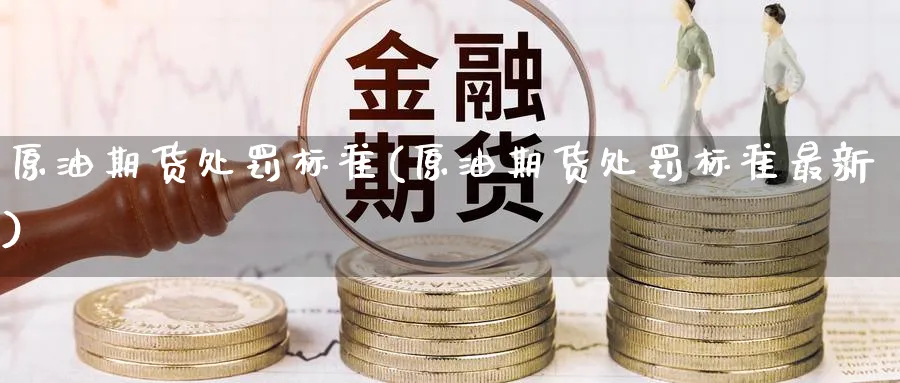 原油期货处罚标准(原油期货处罚标准最新)_财金百科_第1张_青花期货直播间 原油期货处罚标准(原油期货处罚标准最新)_https://qh.ynbygsw.com_财金百科_第1张