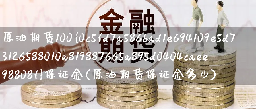 原油期货100%保证金(原油期货保证金多少)_期货交易_第1张_青花期货直播间 原油期货100%保证金(原油期货保证金多少)_https://qh.ynbygsw.com_期货交易_第1张