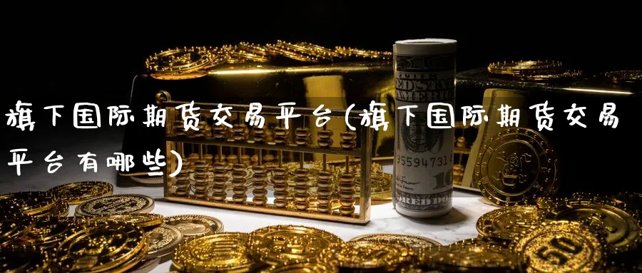 旗下国际期货交易平台(旗下国际期货交易平台有哪些)_期货喊单_第1张_青花期货直播间 旗下国际期货交易平台(旗下国际期货交易平台有哪些)_https://qh.ynbygsw.com_期货喊单_第1张