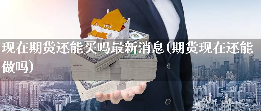 现在期货还能买吗最新消息(期货现在还能做吗)_期货喊单_第1张_青花期货直播间 现在期货还能买吗最新消息(期货现在还能做吗)_https://qh.ynbygsw.com_期货喊单_第1张
