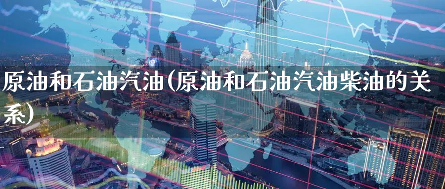 原油和石油汽油(原油和石油汽油柴油的关系)_期货喊单_第1张_青花期货直播间 原油和石油汽油(原油和石油汽油柴油的关系)_https://qh.ynbygsw.com_期货喊单_第1张
