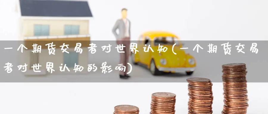 一个期货交易者对世界认知(一个期货交易者对世界认知的影响)_期货直播_第1张_青花期货直播间 一个期货交易者对世界认知(一个期货交易者对世界认知的影响)_https://qh.ynbygsw.com_期货直播_第1张