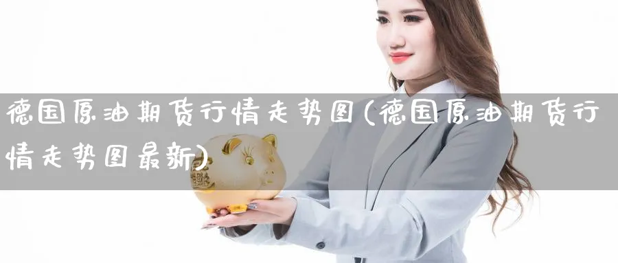 德国原油期货行情走势图(德国原油期货行情走势图最新)_财金知识_第1张_青花期货直播间 德国原油期货行情走势图(德国原油期货行情走势图最新)_https://qh.ynbygsw.com_财金知识_第1张